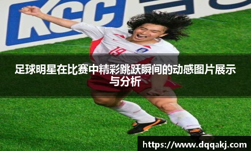 足球明星在比赛中精彩跳跃瞬间的动感图片展示与分析
