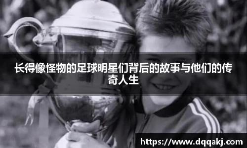 长得像怪物的足球明星们背后的故事与他们的传奇人生