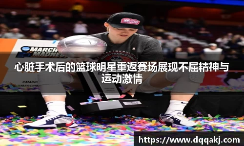 心脏手术后的篮球明星重返赛场展现不屈精神与运动激情